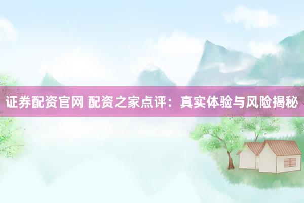证券配资官网 配资之家点评：真实体验与风险揭秘
