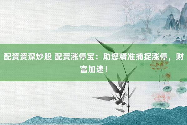 配资资深炒股 配资涨停宝：助您精准捕捉涨停，财富加速！