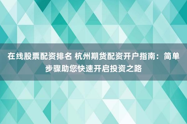 在线股票配资排名 杭州期货配资开户指南：简单步骤助您快速开启投资之路
