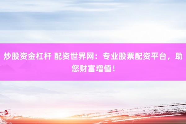 炒股资金杠杆 配资世界网：专业股票配资平台，助您财富增值！