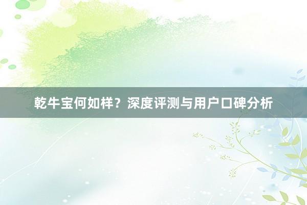 乾牛宝何如样？深度评测与用户口碑分析