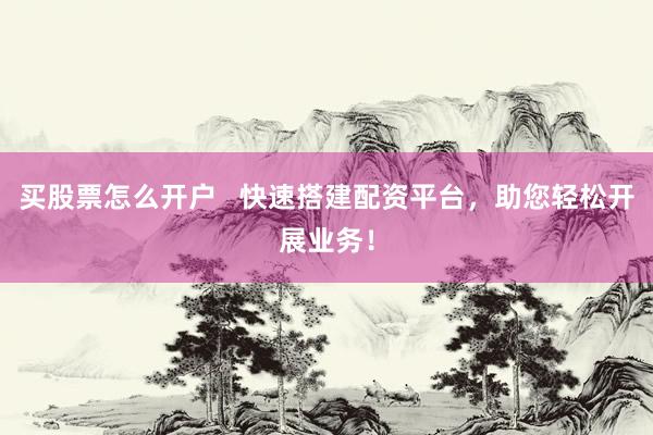 买股票怎么开户   快速搭建配资平台，助您轻松开展业务！