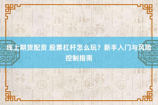 线上期货配资 股票杠杆怎么玩？新手入门与风险控制指南