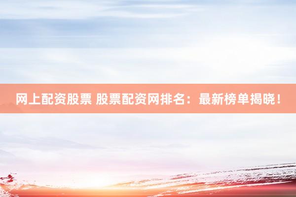 网上配资股票 股票配资网排名：最新榜单揭晓！