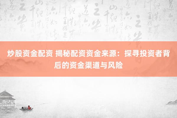 炒股资金配资 揭秘配资资金来源：探寻投资者背后的资金渠道与风险