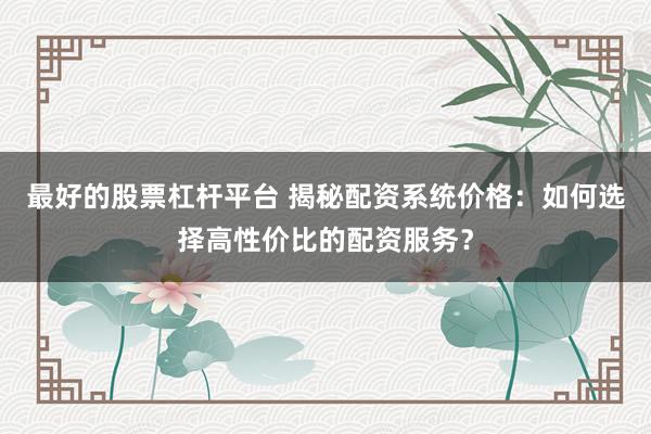 最好的股票杠杆平台 揭秘配资系统价格：如何选择高性价比的配资服务？