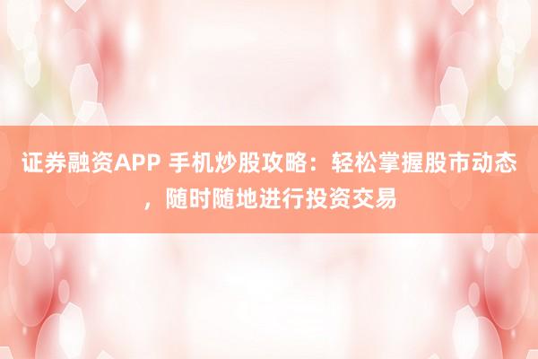 证券融资APP 手机炒股攻略：轻松掌握股市动态，随时随地进行投资交易