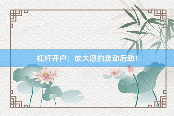 杠杆开户：放大您的走动后劲！