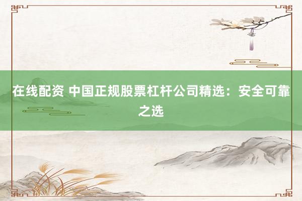 在线配资 中国正规股票杠杆公司精选：安全可靠之选