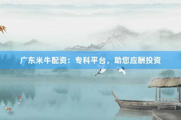 广东米牛配资：专科平台，助您应酬投资