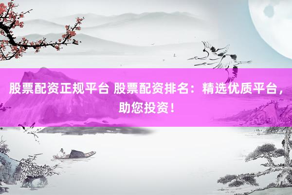 股票配资正规平台 股票配资排名：精选优质平台，助您投资！
