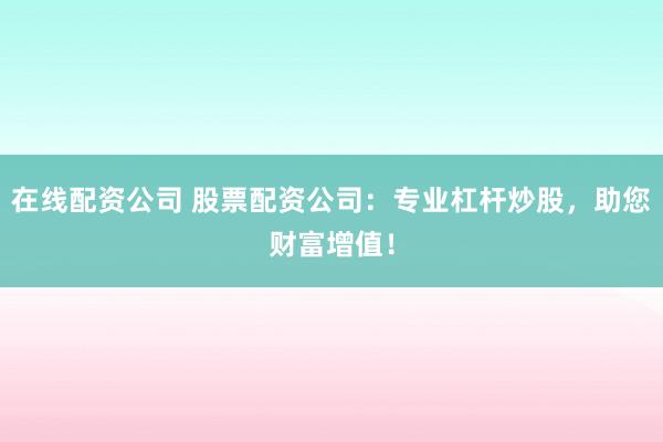 在线配资公司 股票配资公司：专业杠杆炒股，助您财富增值！