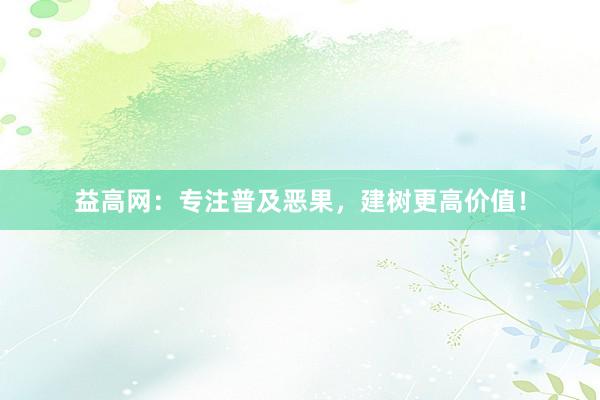 益高网：专注普及恶果，建树更高价值！