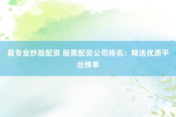 最专业炒股配资 股票配资公司排名：精选优质平台榜单