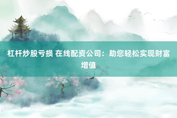 杠杆炒股亏损 在线配资公司：助您轻松实现财富增值
