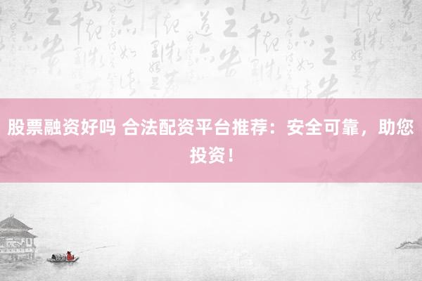 股票融资好吗 合法配资平台推荐：安全可靠，助您投资！