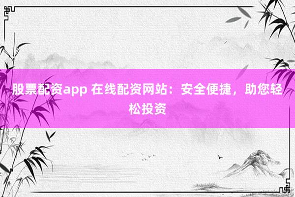 股票配资app 在线配资网站：安全便捷，助您轻松投资