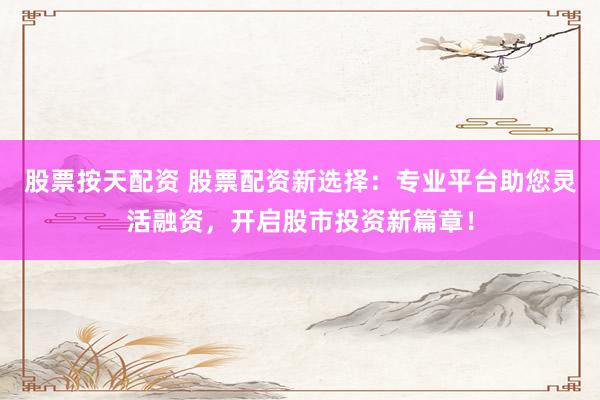 股票按天配资 股票配资新选择：专业平台助您灵活融资，开启股市投资新篇章！
