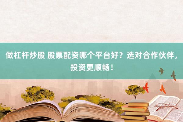 做杠杆炒股 股票配资哪个平台好？选对合作伙伴，投资更顺畅！