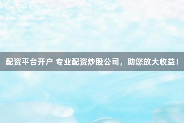 配资平台开户 专业配资炒股公司，助您放大收益！