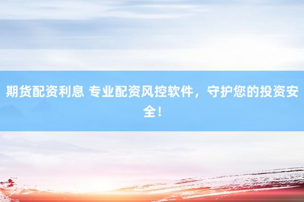 期货配资利息 专业配资风控软件，守护您的投资安全！
