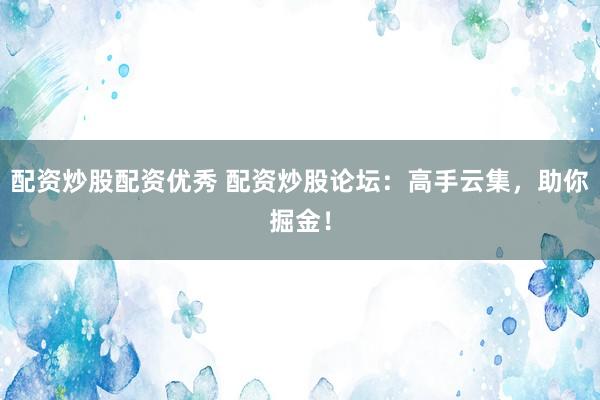 配资炒股配资优秀 配资炒股论坛：高手云集，助你掘金！