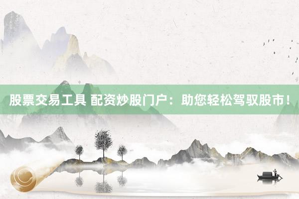 股票交易工具 配资炒股门户：助您轻松驾驭股市！