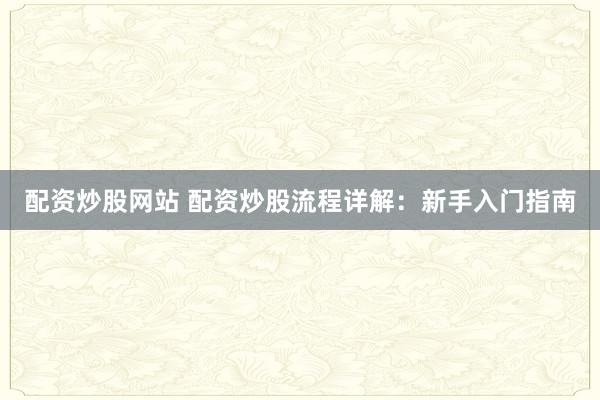 配资炒股网站 配资炒股流程详解：新手入门指南