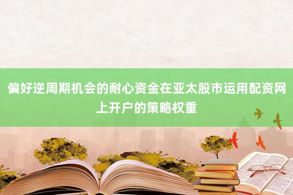 偏好逆周期机会的耐心资金在亚太股市运用配资网上开户的策略权重
