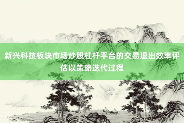 新兴科技板块市场炒股杠杆平台的交易退出效率评估以策略迭代过程