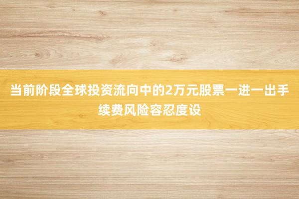 当前阶段全球投资流向中的2万元股票一进一出手续费风险容忍度设
