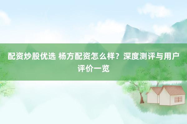 配资炒股优选 杨方配资怎么样？深度测评与用户评价一览