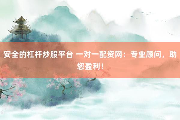 安全的杠杆炒股平台 一对一配资网：专业顾问，助您盈利！