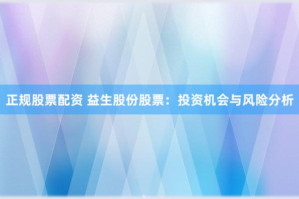 正规股票配资 益生股份股票：投资机会与风险分析