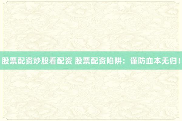 股票配资炒股看配资 股票配资陷阱：谨防血本无归！