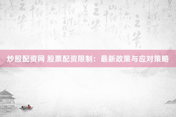 炒股配资网 股票配资限制：最新政策与应对策略