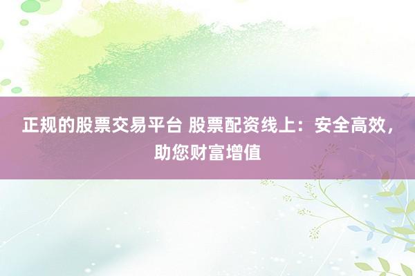 正规的股票交易平台 股票配资线上：安全高效，助您财富增值
