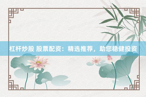 杠杆炒股 股票配资：精选推荐，助您稳健投资