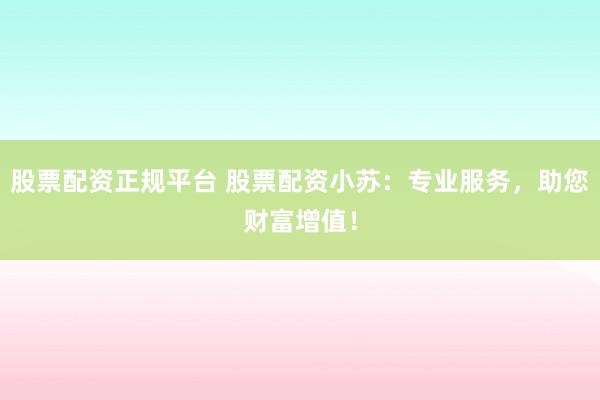 股票配资正规平台 股票配资小苏：专业服务，助您财富增值！