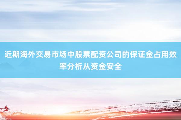 近期海外交易市场中股票配资公司的保证金占用效率分析从资金安全