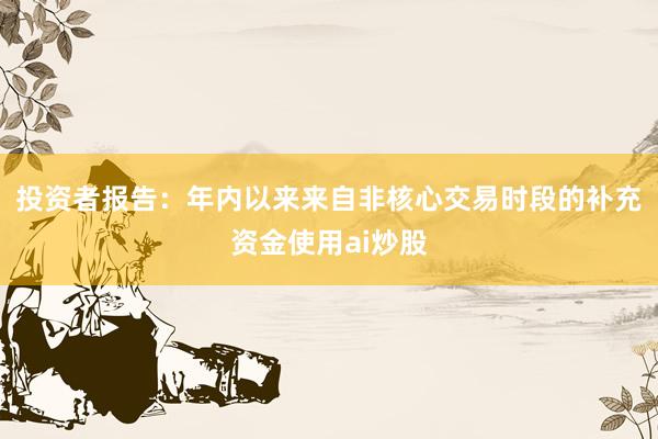 投资者报告：年内以来来自非核心交易时段的补充资金使用ai炒股