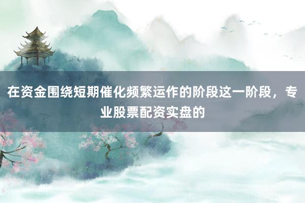 在资金围绕短期催化频繁运作的阶段这一阶段，专业股票配资实盘的