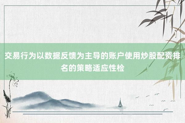 交易行为以数据反馈为主导的账户使用炒股配资排名的策略适应性检