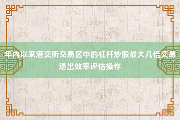 年内以来港交所交易区中的杠杆炒股最大几倍交易退出效率评估操作