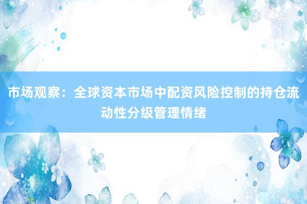 市场观察：全球资本市场中配资风险控制的持仓流动性分级管理情绪