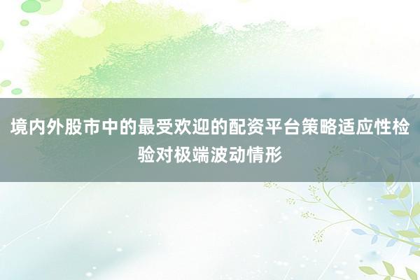 境内外股市中的最受欢迎的配资平台策略适应性检验对极端波动情形