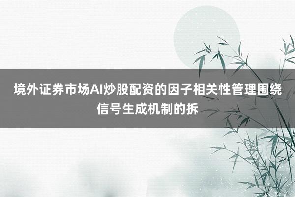 境外证券市场AI炒股配资的因子相关性管理围绕信号生成机制的拆