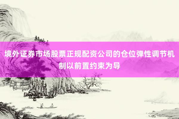 境外证券市场股票正规配资公司的仓位弹性调节机制以前置约束为导