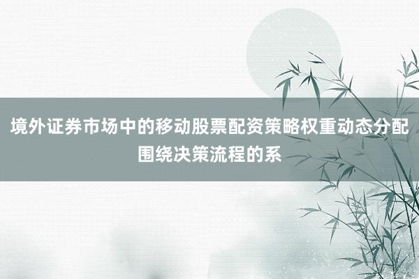境外证券市场中的移动股票配资策略权重动态分配围绕决策流程的系