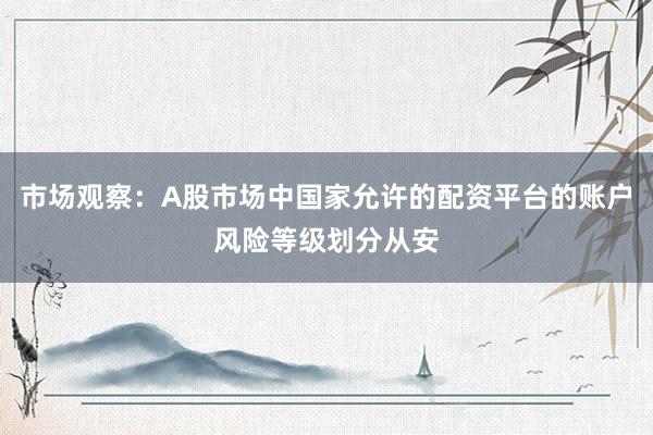 市场观察：A股市场中国家允许的配资平台的账户风险等级划分从安